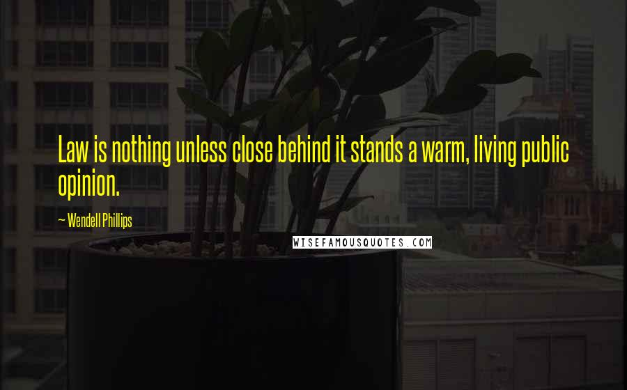 Wendell Phillips Quotes: Law is nothing unless close behind it stands a warm, living public opinion.