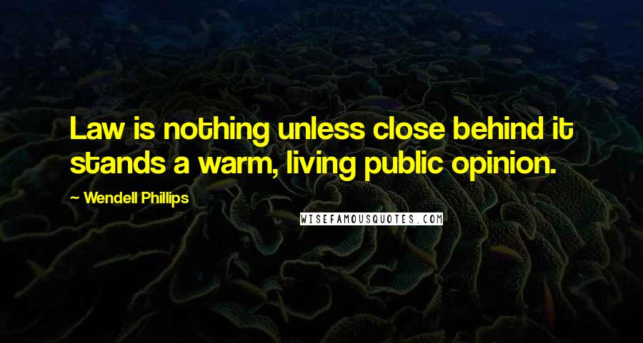 Wendell Phillips Quotes: Law is nothing unless close behind it stands a warm, living public opinion.