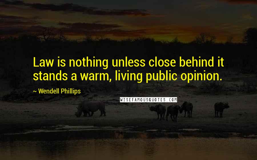 Wendell Phillips Quotes: Law is nothing unless close behind it stands a warm, living public opinion.