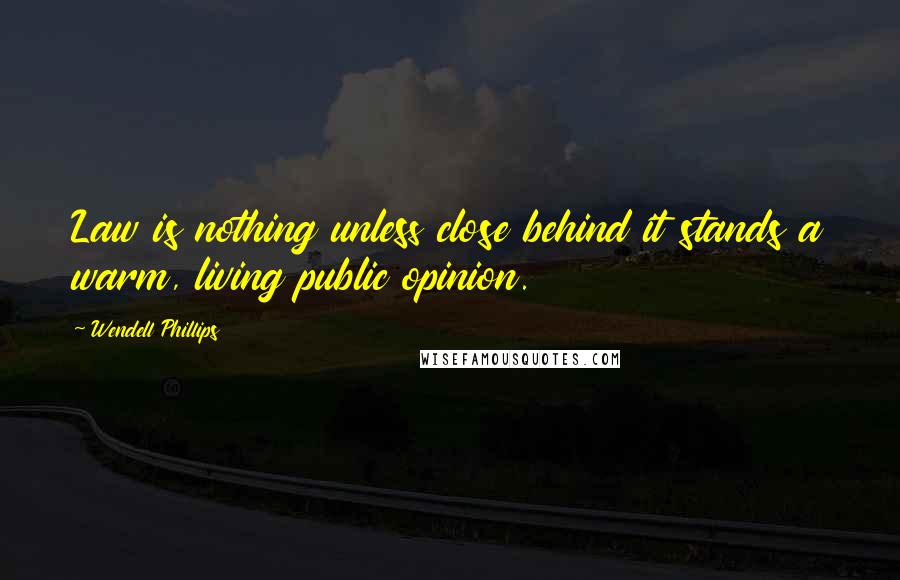 Wendell Phillips Quotes: Law is nothing unless close behind it stands a warm, living public opinion.