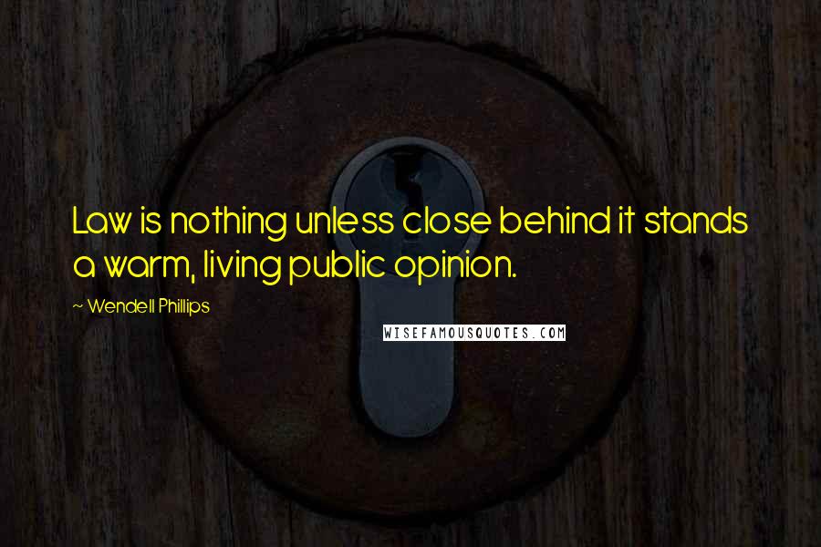 Wendell Phillips Quotes: Law is nothing unless close behind it stands a warm, living public opinion.