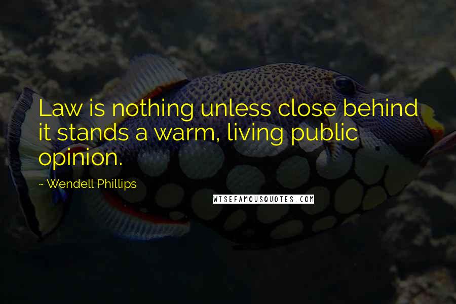 Wendell Phillips Quotes: Law is nothing unless close behind it stands a warm, living public opinion.