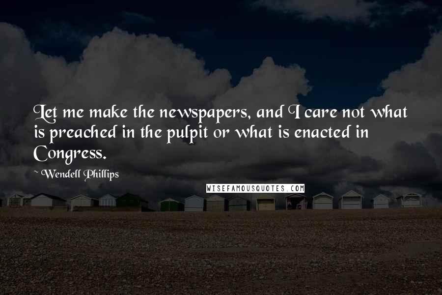 Wendell Phillips Quotes: Let me make the newspapers, and I care not what is preached in the pulpit or what is enacted in Congress.