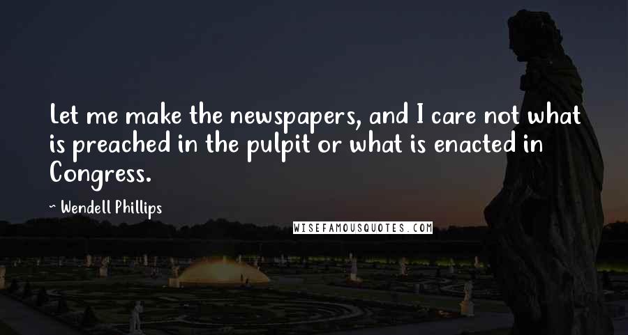 Wendell Phillips Quotes: Let me make the newspapers, and I care not what is preached in the pulpit or what is enacted in Congress.