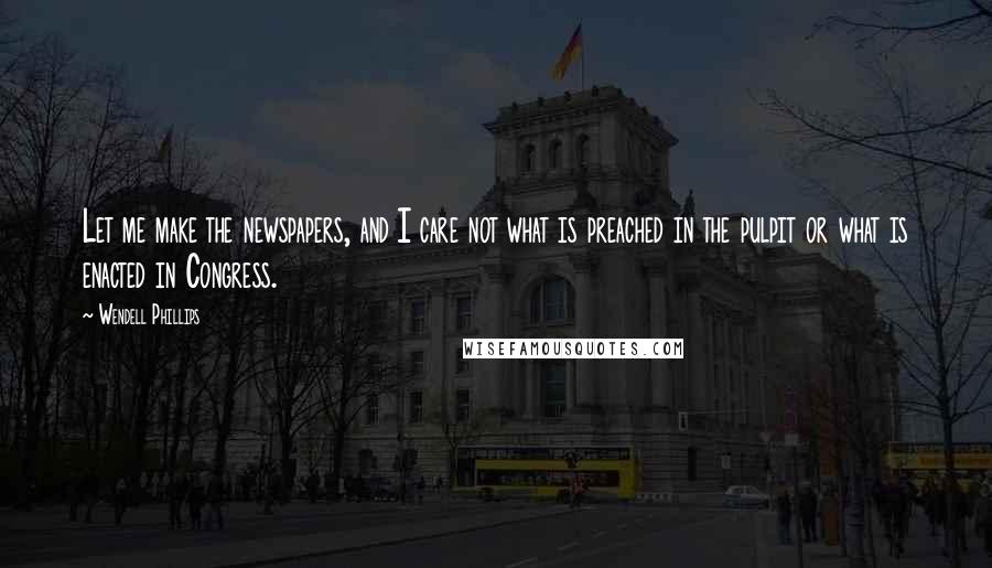 Wendell Phillips Quotes: Let me make the newspapers, and I care not what is preached in the pulpit or what is enacted in Congress.