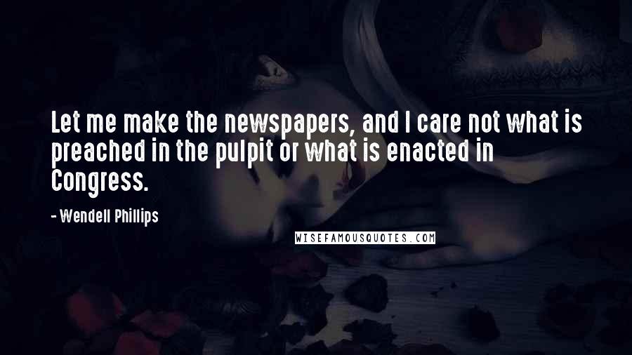 Wendell Phillips Quotes: Let me make the newspapers, and I care not what is preached in the pulpit or what is enacted in Congress.