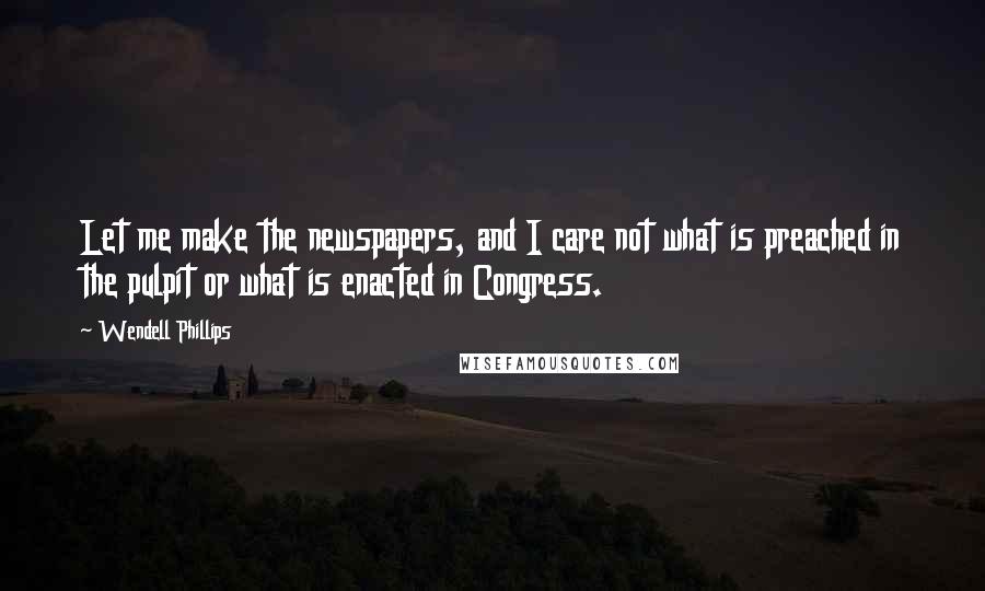 Wendell Phillips Quotes: Let me make the newspapers, and I care not what is preached in the pulpit or what is enacted in Congress.