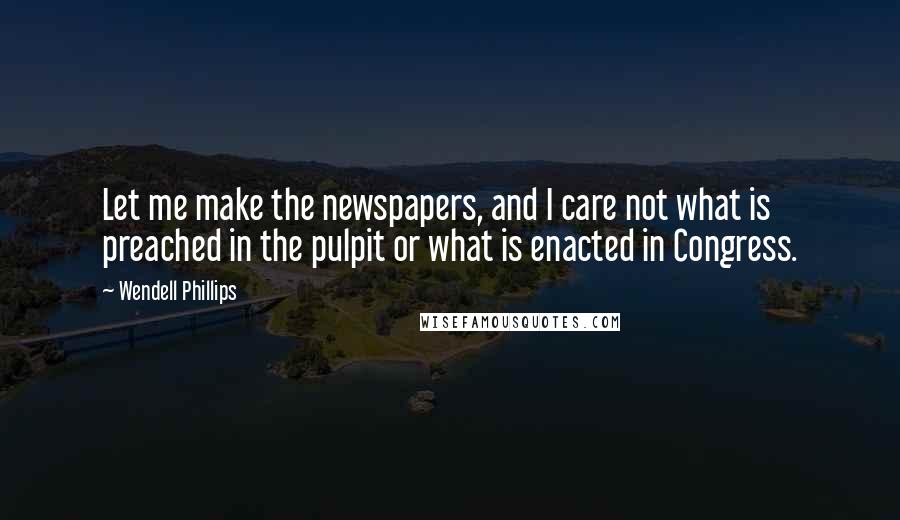 Wendell Phillips Quotes: Let me make the newspapers, and I care not what is preached in the pulpit or what is enacted in Congress.