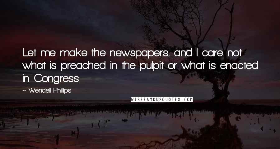 Wendell Phillips Quotes: Let me make the newspapers, and I care not what is preached in the pulpit or what is enacted in Congress.