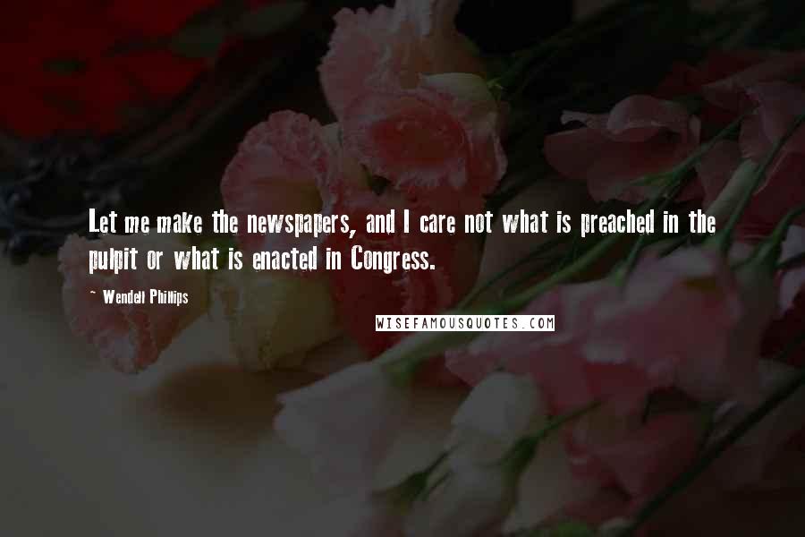 Wendell Phillips Quotes: Let me make the newspapers, and I care not what is preached in the pulpit or what is enacted in Congress.