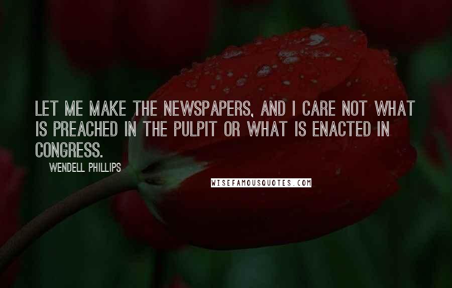Wendell Phillips Quotes: Let me make the newspapers, and I care not what is preached in the pulpit or what is enacted in Congress.