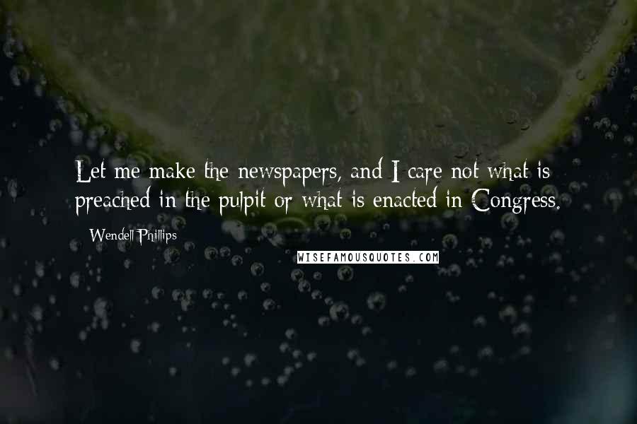 Wendell Phillips Quotes: Let me make the newspapers, and I care not what is preached in the pulpit or what is enacted in Congress.