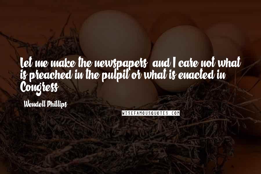 Wendell Phillips Quotes: Let me make the newspapers, and I care not what is preached in the pulpit or what is enacted in Congress.