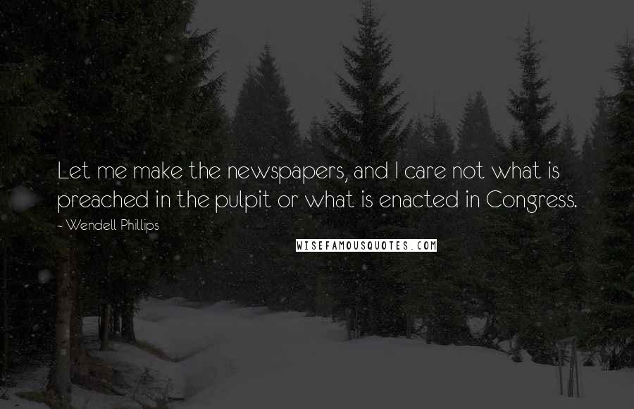 Wendell Phillips Quotes: Let me make the newspapers, and I care not what is preached in the pulpit or what is enacted in Congress.