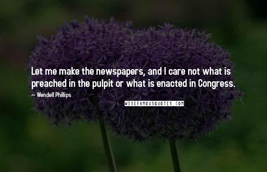 Wendell Phillips Quotes: Let me make the newspapers, and I care not what is preached in the pulpit or what is enacted in Congress.