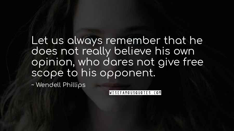 Wendell Phillips Quotes: Let us always remember that he does not really believe his own opinion, who dares not give free scope to his opponent.