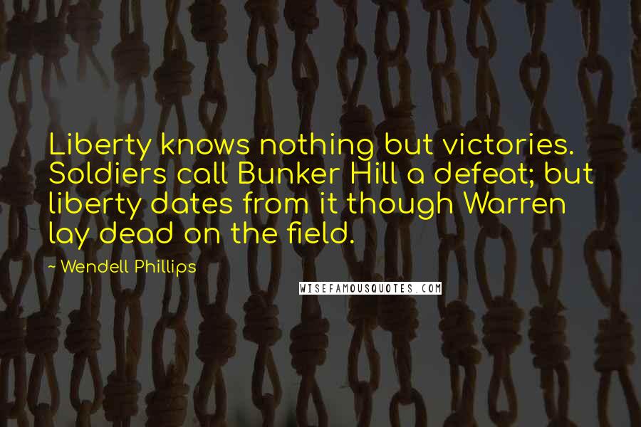 Wendell Phillips Quotes: Liberty knows nothing but victories. Soldiers call Bunker Hill a defeat; but liberty dates from it though Warren lay dead on the field.