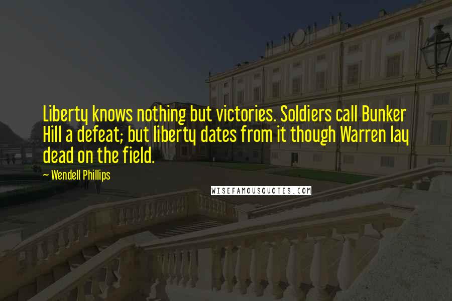 Wendell Phillips Quotes: Liberty knows nothing but victories. Soldiers call Bunker Hill a defeat; but liberty dates from it though Warren lay dead on the field.