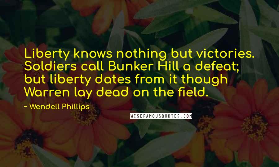 Wendell Phillips Quotes: Liberty knows nothing but victories. Soldiers call Bunker Hill a defeat; but liberty dates from it though Warren lay dead on the field.