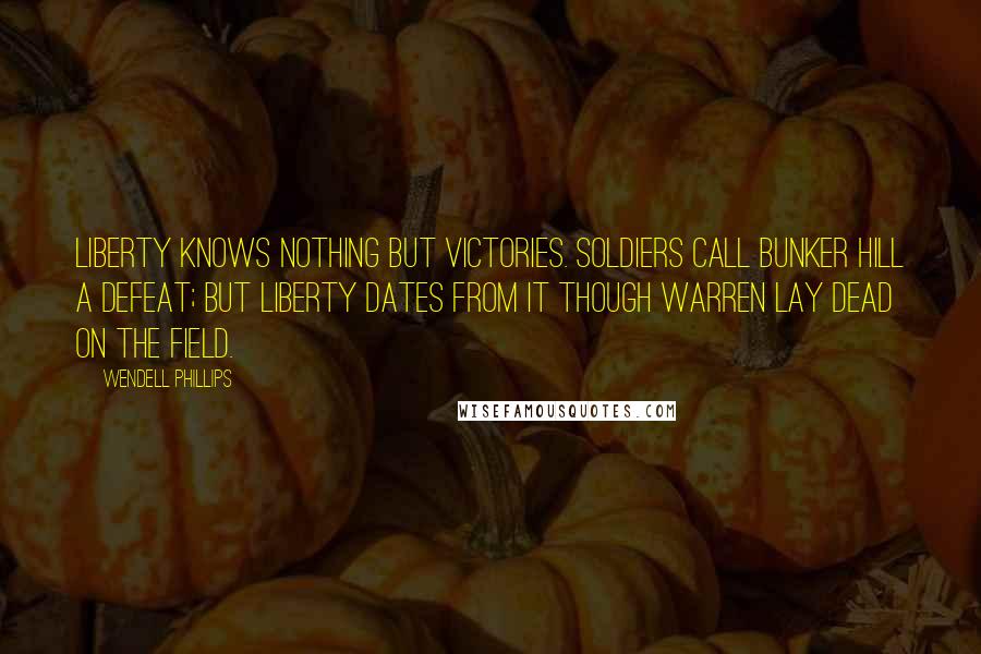 Wendell Phillips Quotes: Liberty knows nothing but victories. Soldiers call Bunker Hill a defeat; but liberty dates from it though Warren lay dead on the field.