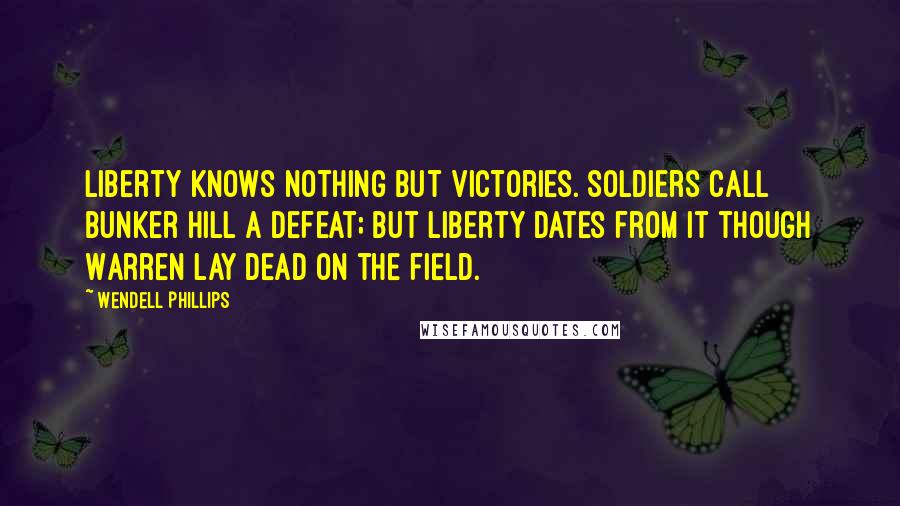 Wendell Phillips Quotes: Liberty knows nothing but victories. Soldiers call Bunker Hill a defeat; but liberty dates from it though Warren lay dead on the field.