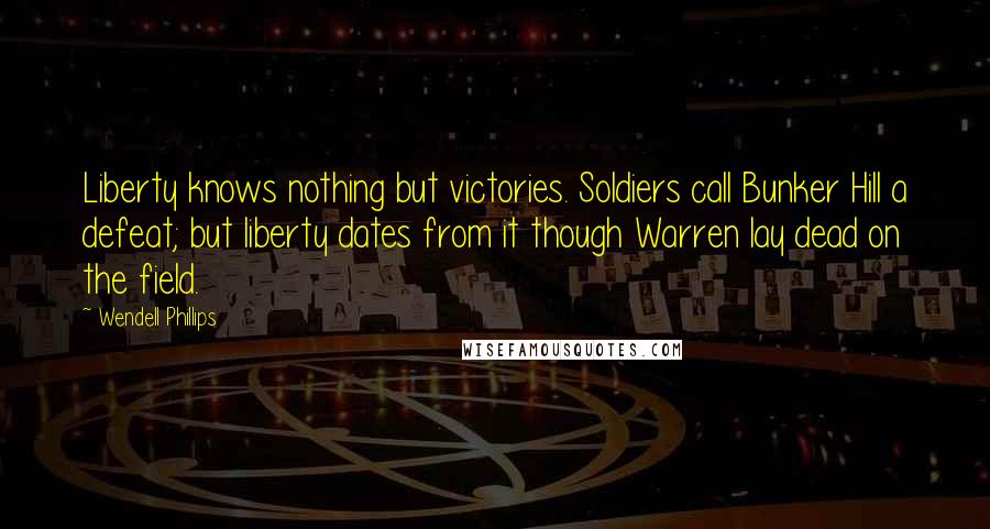 Wendell Phillips Quotes: Liberty knows nothing but victories. Soldiers call Bunker Hill a defeat; but liberty dates from it though Warren lay dead on the field.