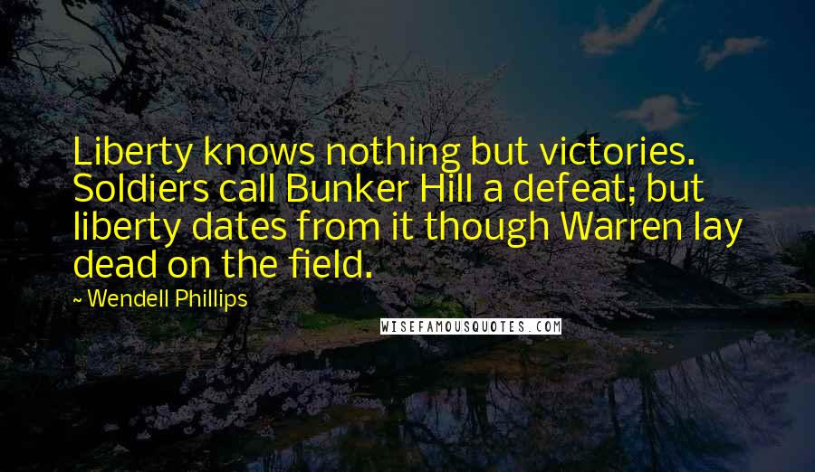 Wendell Phillips Quotes: Liberty knows nothing but victories. Soldiers call Bunker Hill a defeat; but liberty dates from it though Warren lay dead on the field.