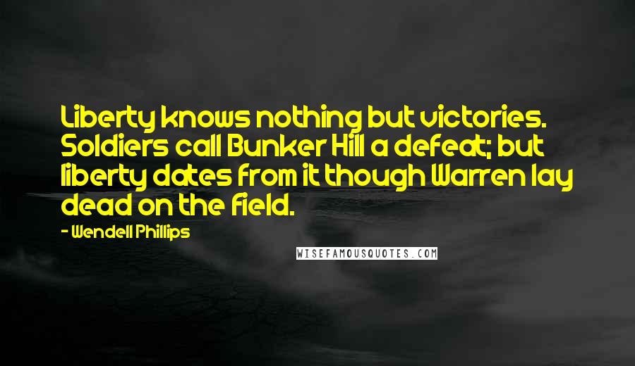 Wendell Phillips Quotes: Liberty knows nothing but victories. Soldiers call Bunker Hill a defeat; but liberty dates from it though Warren lay dead on the field.