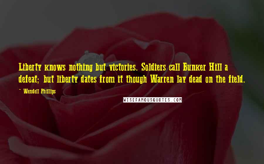 Wendell Phillips Quotes: Liberty knows nothing but victories. Soldiers call Bunker Hill a defeat; but liberty dates from it though Warren lay dead on the field.