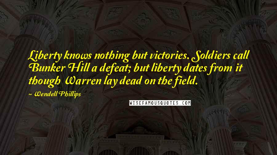 Wendell Phillips Quotes: Liberty knows nothing but victories. Soldiers call Bunker Hill a defeat; but liberty dates from it though Warren lay dead on the field.