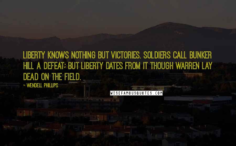 Wendell Phillips Quotes: Liberty knows nothing but victories. Soldiers call Bunker Hill a defeat; but liberty dates from it though Warren lay dead on the field.