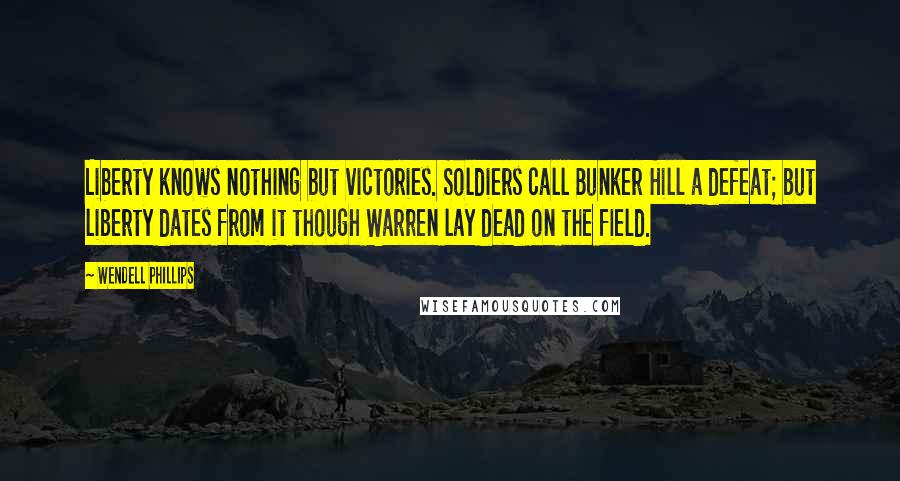 Wendell Phillips Quotes: Liberty knows nothing but victories. Soldiers call Bunker Hill a defeat; but liberty dates from it though Warren lay dead on the field.