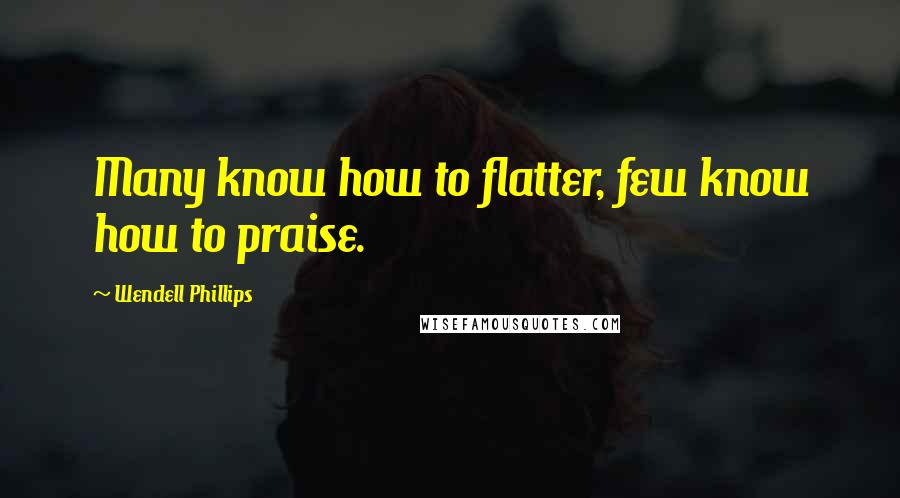 Wendell Phillips Quotes: Many know how to flatter, few know how to praise.