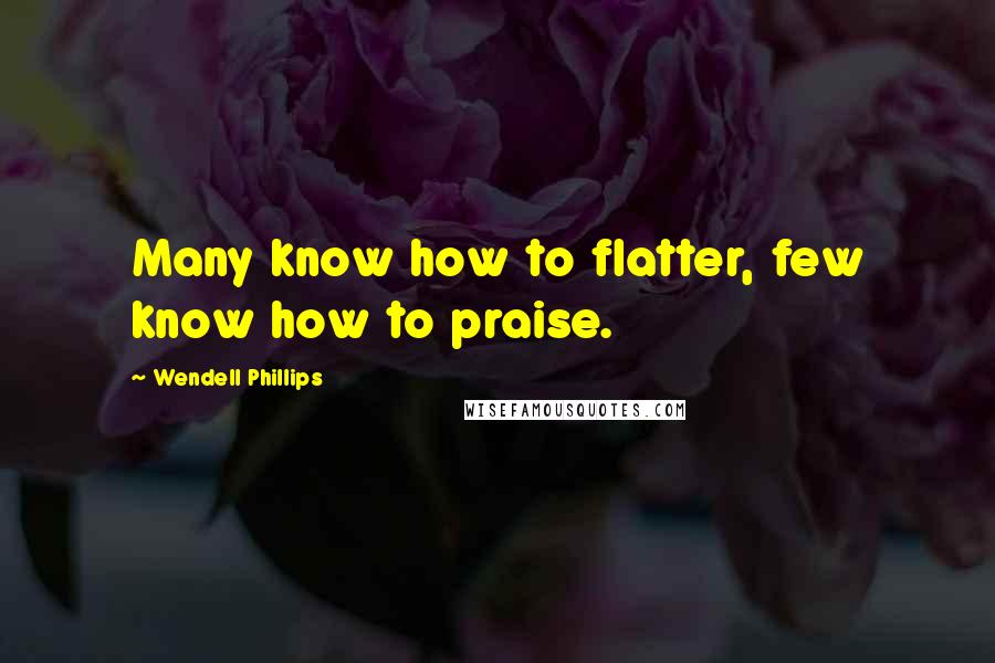 Wendell Phillips Quotes: Many know how to flatter, few know how to praise.