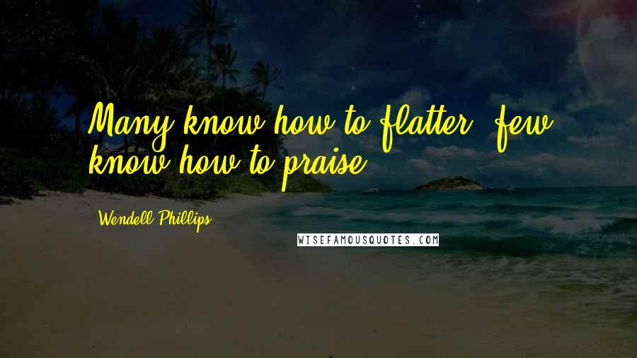 Wendell Phillips Quotes: Many know how to flatter, few know how to praise.