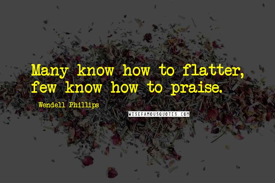 Wendell Phillips Quotes: Many know how to flatter, few know how to praise.