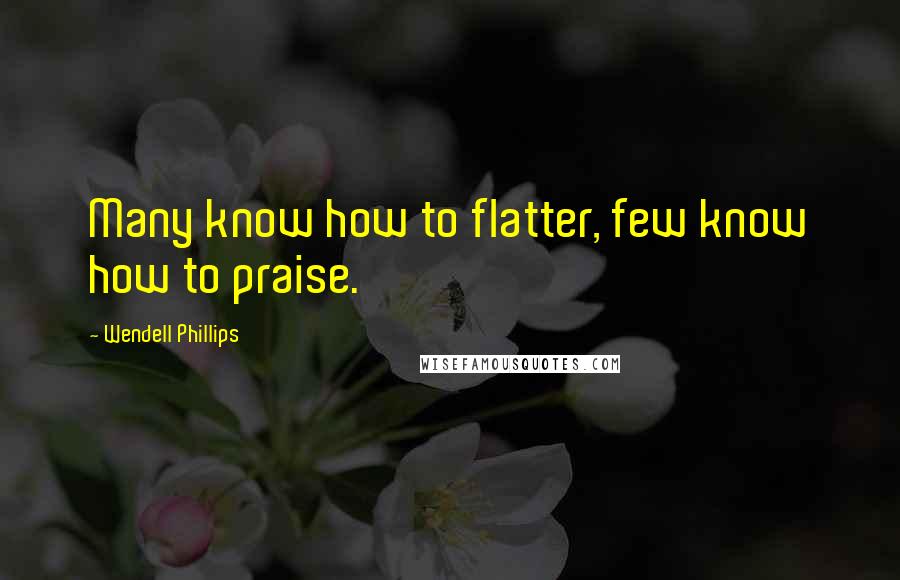 Wendell Phillips Quotes: Many know how to flatter, few know how to praise.