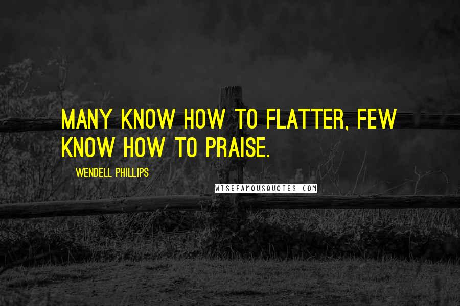 Wendell Phillips Quotes: Many know how to flatter, few know how to praise.