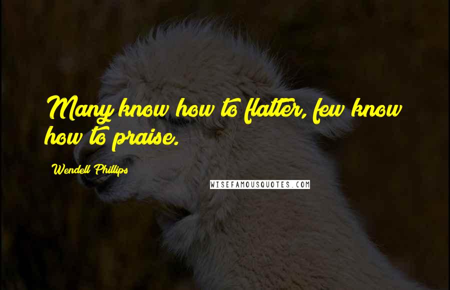 Wendell Phillips Quotes: Many know how to flatter, few know how to praise.