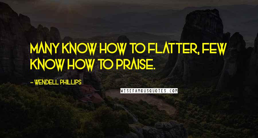 Wendell Phillips Quotes: Many know how to flatter, few know how to praise.