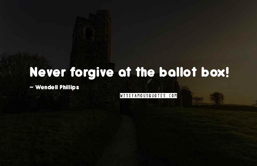 Wendell Phillips Quotes: Never forgive at the ballot box!
