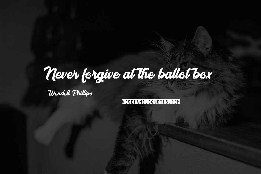 Wendell Phillips Quotes: Never forgive at the ballot box!