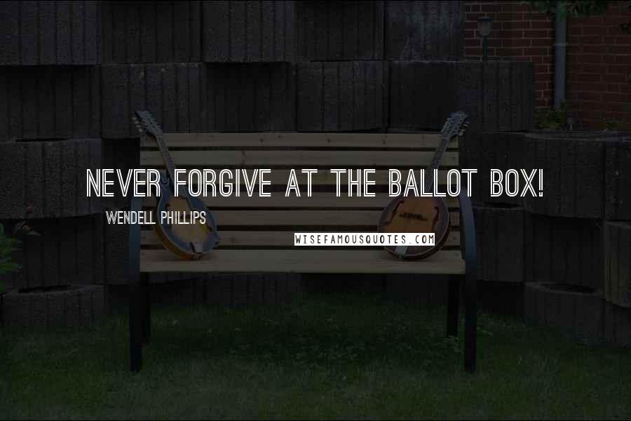 Wendell Phillips Quotes: Never forgive at the ballot box!