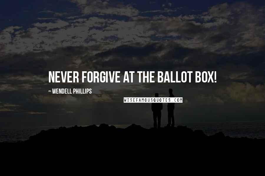 Wendell Phillips Quotes: Never forgive at the ballot box!