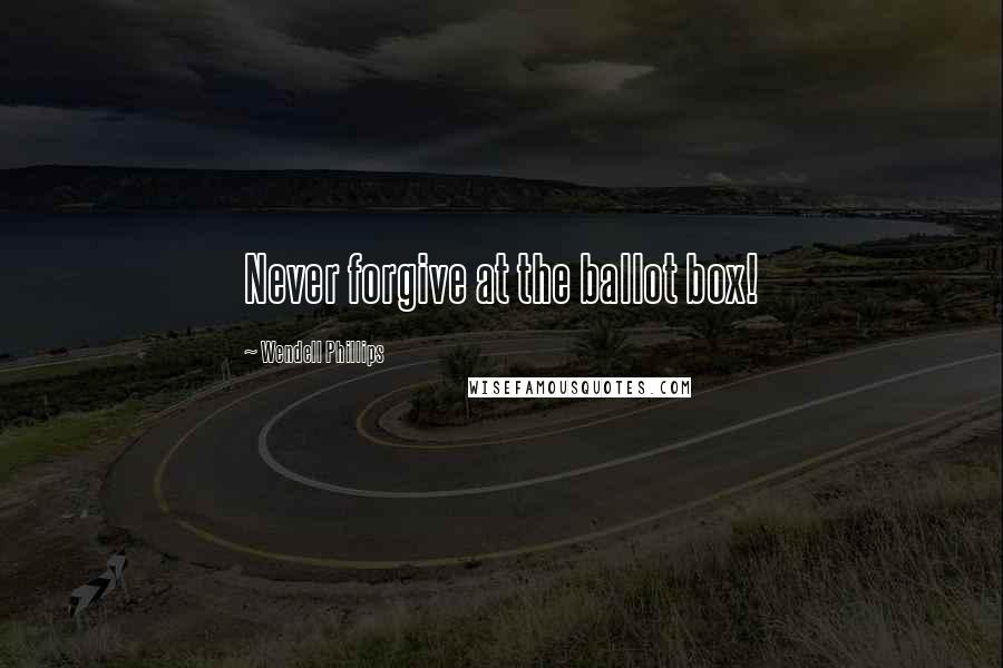 Wendell Phillips Quotes: Never forgive at the ballot box!