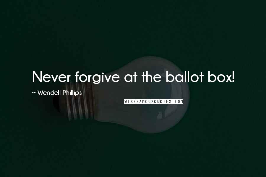 Wendell Phillips Quotes: Never forgive at the ballot box!