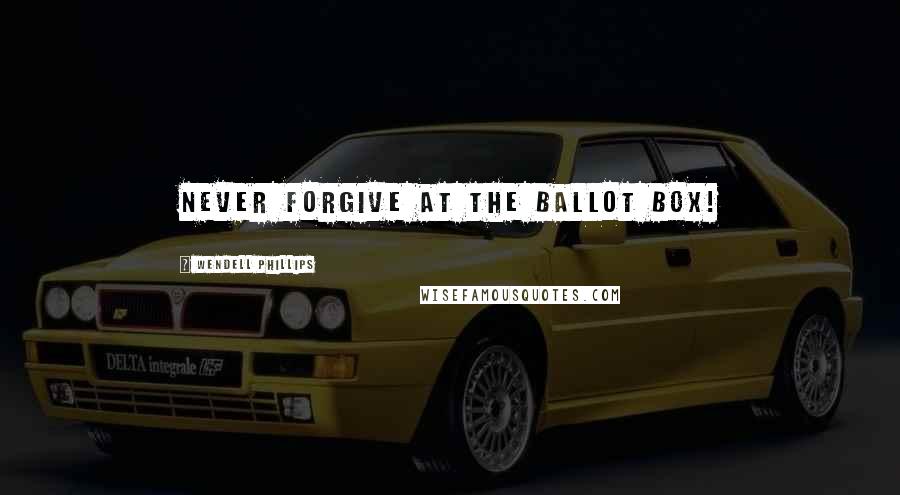 Wendell Phillips Quotes: Never forgive at the ballot box!