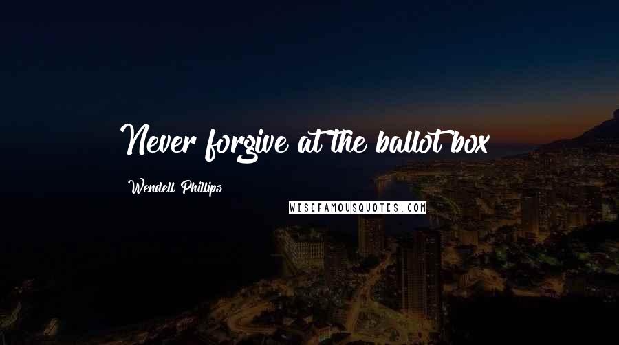 Wendell Phillips Quotes: Never forgive at the ballot box!