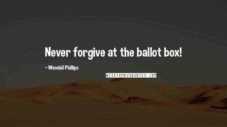 Wendell Phillips Quotes: Never forgive at the ballot box!