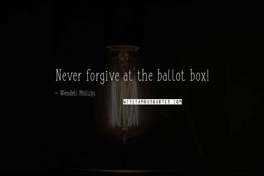 Wendell Phillips Quotes: Never forgive at the ballot box!